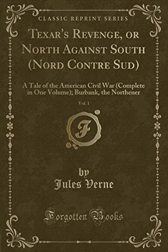 Texar's Revenge, Or North Against South (Nord Contre Sud), Vol. 1 A Tale of the American Civil War (Complete in One Volume); Burbank, the Northener (Classic Reprint)