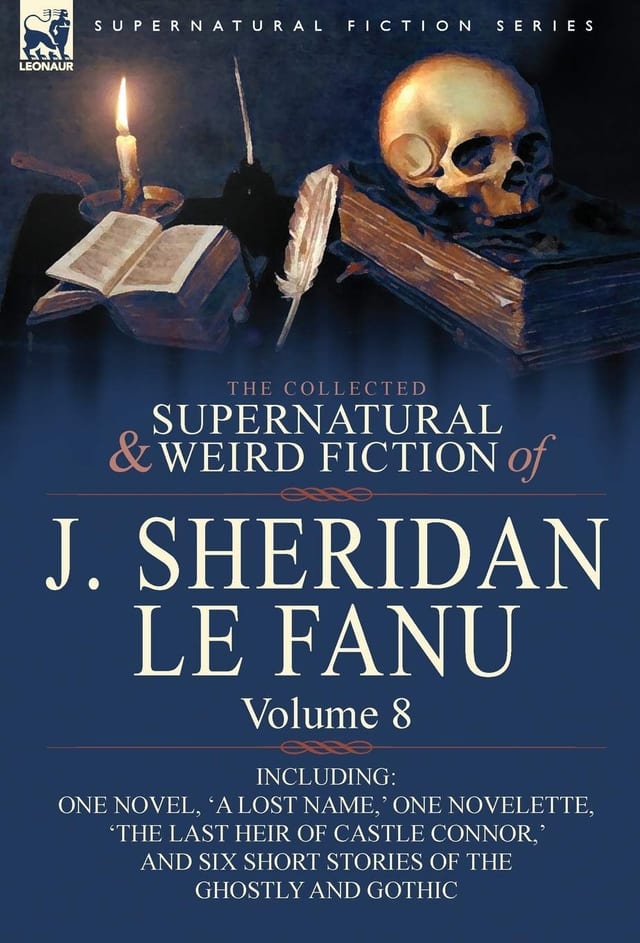 The Collected Supernatural and Weird Fiction of J Sheridan Le Fanu Volume 8-Including One Novel, 'A Lost Name,' One Novelette, 'the Last Heir of Cas