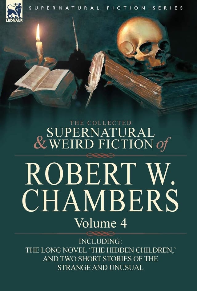 The Collected Supernatural and Weird Fiction of Robert W Chambers Volume 4-Including One Novel 'the Hidden Children,' and Two Short Stories of the S
