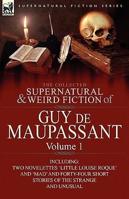 The Collected Supernatural and Weird Fiction of Guy de Maupassant Volume 1-Including Two Novelettes 'Little Louise Roque' and 'Mad' and Forty-Four Sh