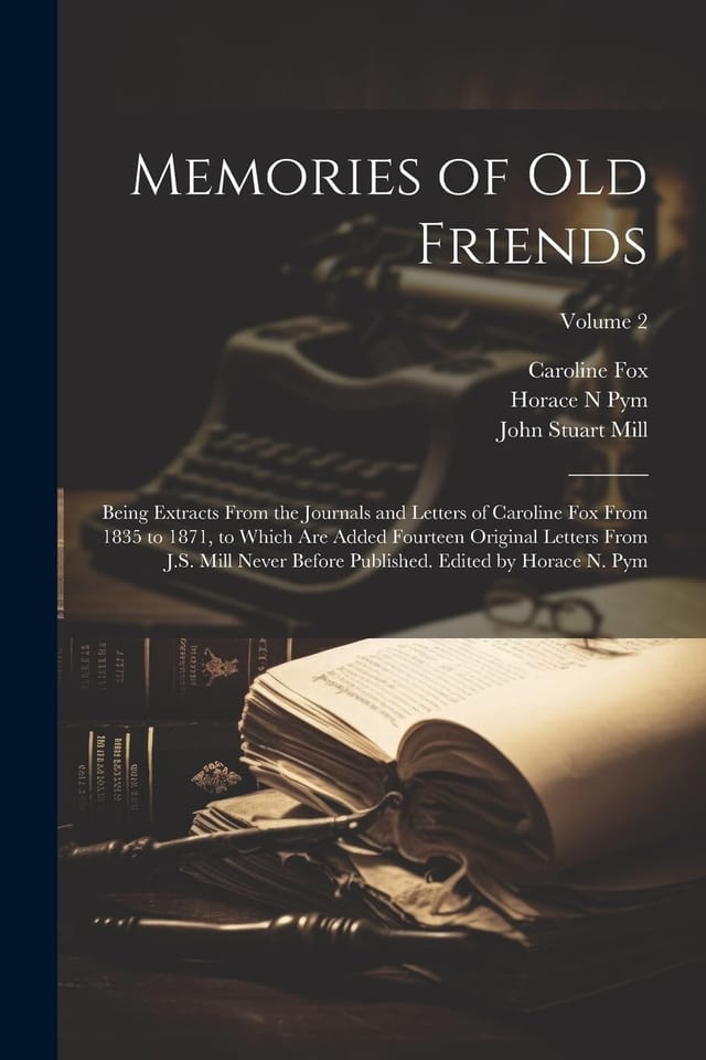 Memories of Old Friends; Being Extracts From the Journals and Letters of Caroline Fox From 1835 to 1871, to Which are Added Fourteen Original Letters From J.S. Mill Never Before Published. Edited by Horace N. Pym; Volume 2