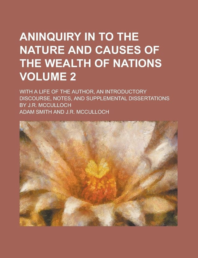 Aninquiry in to the Nature and Causes of the Wealth of Nations; With a Life of the Author, an Introductory Discourse, Notes, and Supplemental Dissertations by J.R. McCulloch Volume 2
