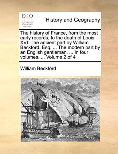 The history of France, from the most early records, to the death of Louis XVI: The ancient part by William Beckford, Esq. ... The modern part by an ... ... In four volumes. ... Volume 1 of 4