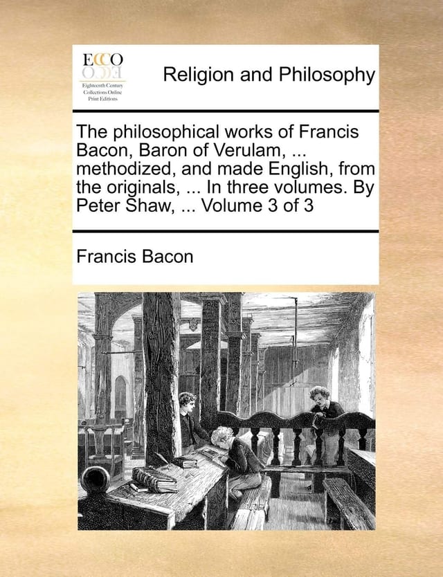 The philosophical works of Francis Bacon, Baron of Verulam, ... methodized, and made English, from the originals, ... In three volumes. By Peter Shaw, ... Volume 1 of 3