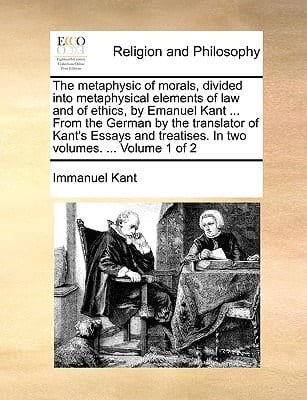 The metaphysic of morals, divided into metaphysical elements of law and of ethics, by Emanuel Kant ... From the German by the translator of Kant's ... treatises. In two volumes. ... Volume 1 of 2
