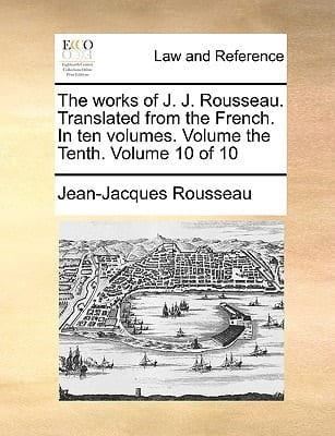 The works of J. J. Rousseau. Translated from the French. In ten volumes. Volume the Tenth. Volume 10 of 10