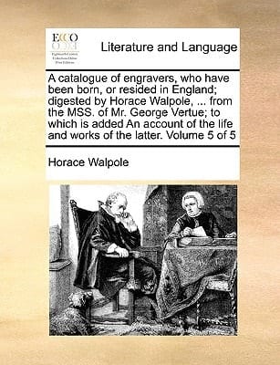 A catalogue of engravers, who have been born, or resided in England; digested by Horace Walpole, ... from the MSS. of Mr. George Vertue; to which is ... life and works of the latter. Volume 5 of 5