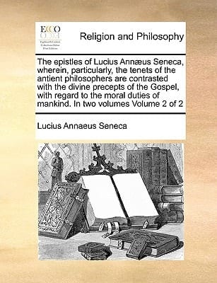 The epistles of Lucius Annæus Seneca, wherein, particularly, the tenets of the antient philosophers are contrasted with the divine precepts of the ... of mankind. In two volumes Volume 2 of 2
