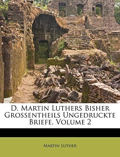 D. Martin Luthers Bisher Grossentheils Ungedruckte Briefe Volume 2
