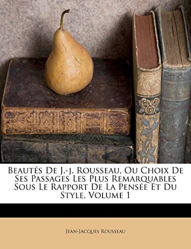 Beautés De J.-j. Rousseau, Ou Choix De Ses Passages Les Plus Remarquables Sous Le Rapport De La Pensée Et Du Style, Volume 1 (French Edition)