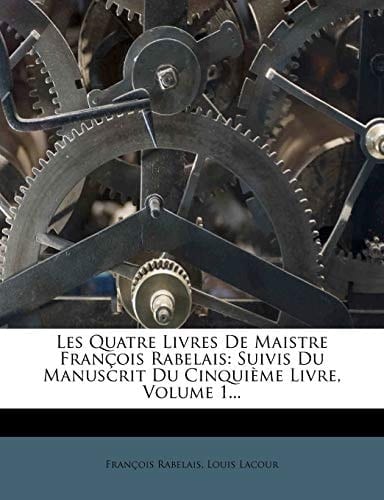 Les Quatre Livres de Maistre Francois Rabelais: Suivis Du Manuscrit Du Cinquieme Livre, Volume 1... (French Edition)