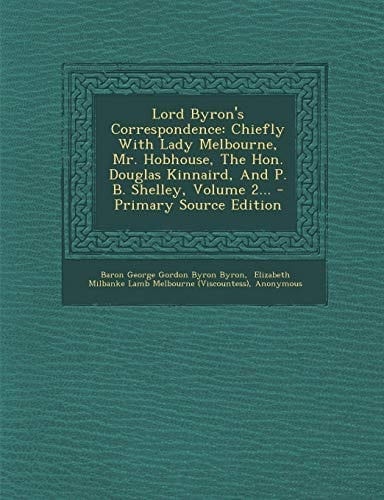 Lord Byron's Correspondence Chiefly with Lady Melbourne, Mr. Hobhouse, the Hon. Douglas Kinnaird, and P. B. Shelley, Volume 2... - Primary Source Edi