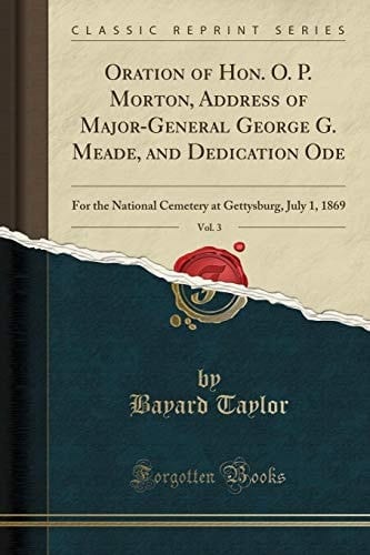 Oration of Hon. O. P. Morton, Address of Major-General George G. Meade, and Dedication Ode, Vol. 3 For the National Cemetery at Gettysburg, July 1, 1869 (Classic Reprint)