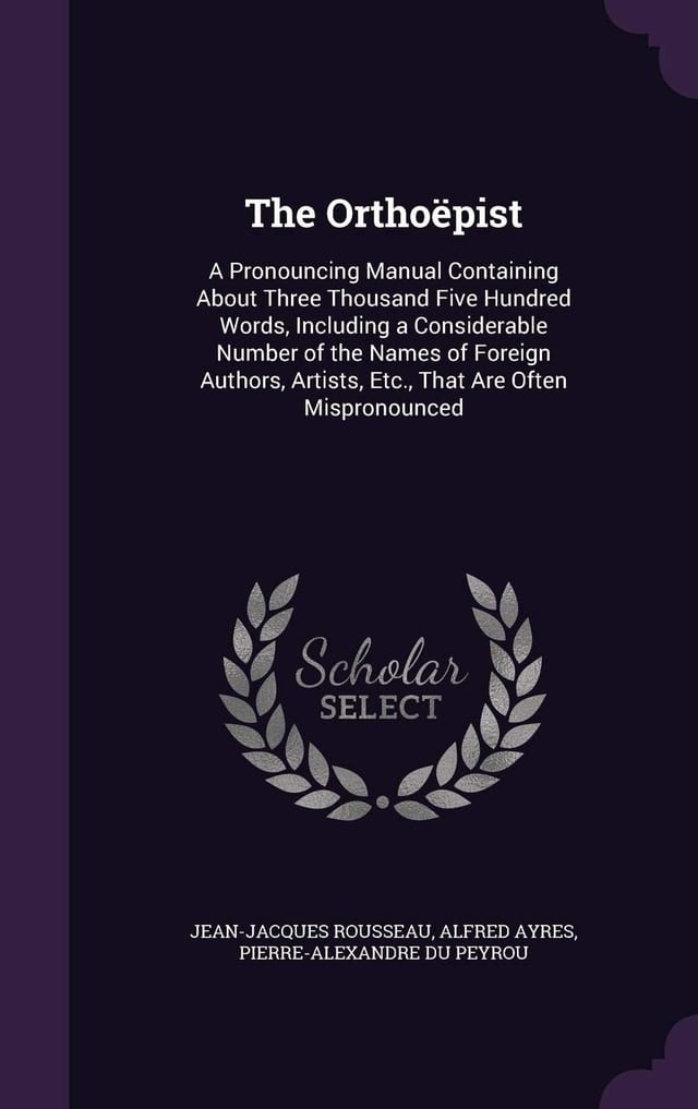 The Orthoëpist A Pronouncing Manual Containing About Three Thousand Five Hundred Words, Including a Considerable Number of the Names of Foreign Authors, Artists, Etc., That Are Often Mispronounced