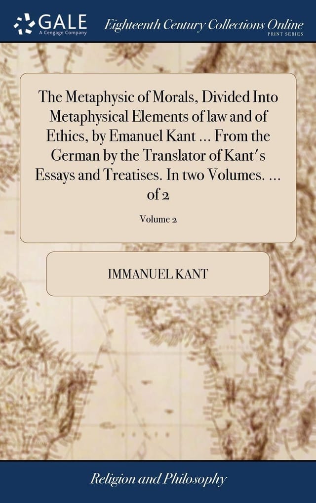 The Metaphysic of Morals, Divided Into Metaphysical Elements of Law and of Ethics, by Emanuel Kant ... From the German by the Translator of Kant's Essays and Treatises. In Two Volumes. ... of 2; Volume 2