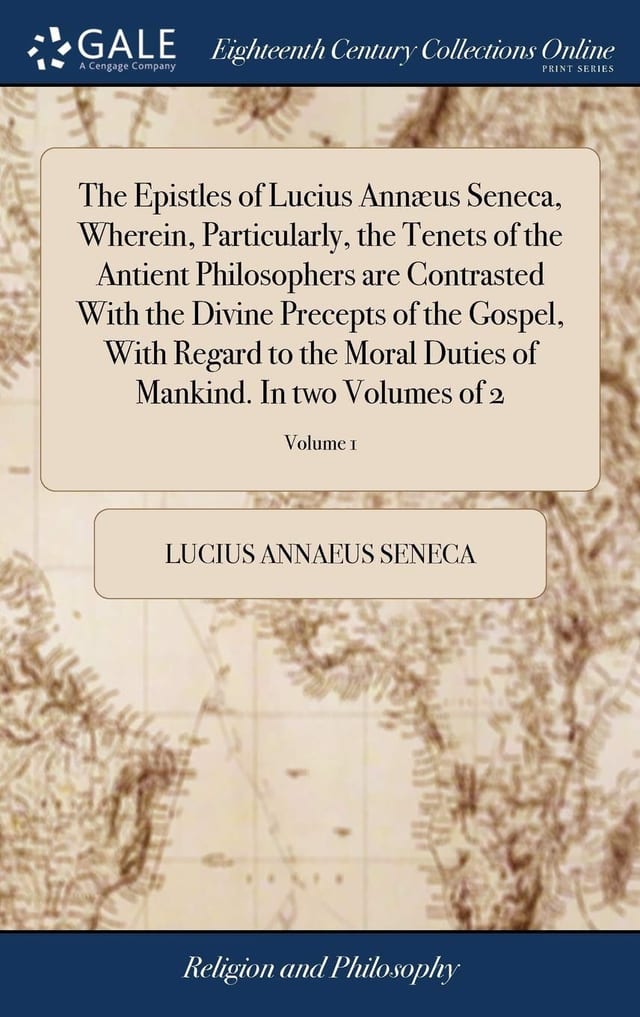 The Epistles of Lucius Annæus Seneca, Wherein, Particularly, the Tenets of the Antient Philosophers are Contrasted With the Divine Precepts of the Gospel, With Regard to the Moral Duties of Mankind. In Two Volumes of 2; Volume 1
