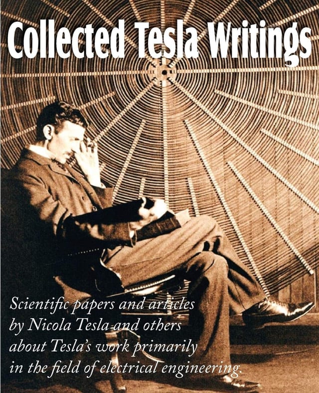 Collected Tesla Writings Scientific Papers and Articles by Tesla and Others about Tesla's Work Primarily in the Field of Electrical Engineering