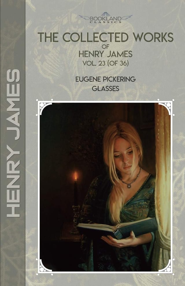 The Collected Works of Henry James, Vol. 23 (of 36) Eugene Pickering; Glasses