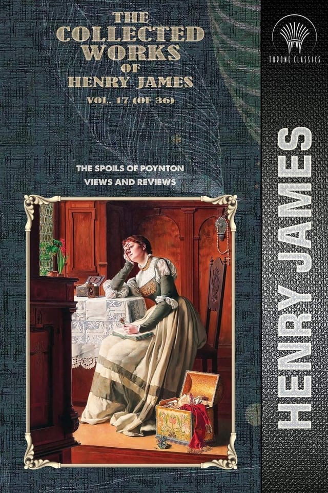 The Collected Works of Henry James, Vol. 17 (of 36) The Spoils of Poynton; Views and Reviews