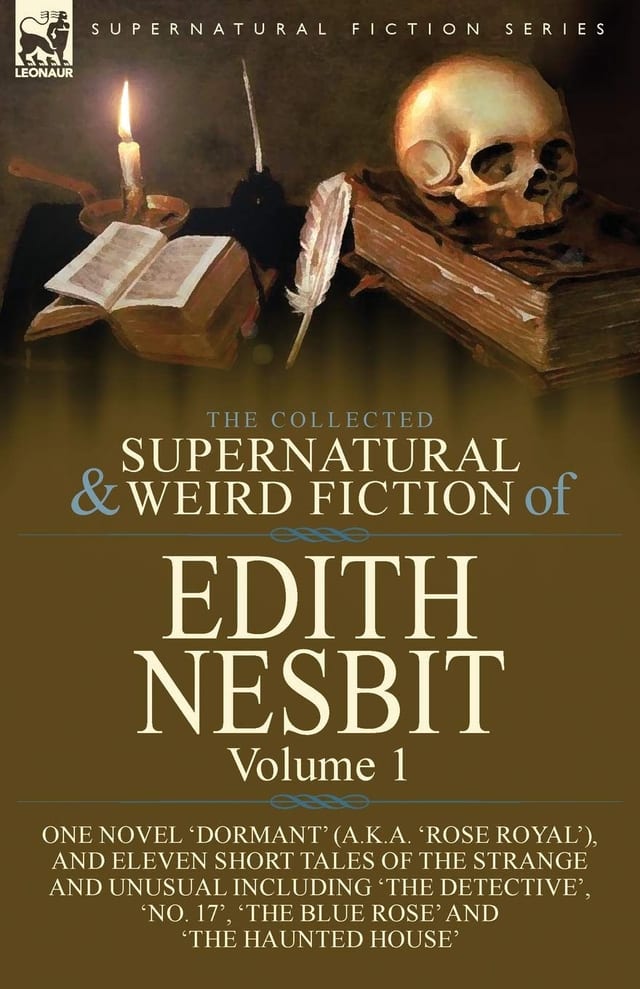 The Collected Supernatural and Weird Fiction of Edith Nesbit Volume 1-One Novel 'Dormant' (a.k.a. 'Rose Royal'), and Eleven Short Tales of the Strange and Unusual Including 'The Detective', 'No. 17', 'The Blue Rose' and 'The Haunted House'