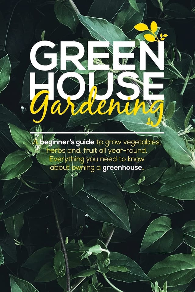 Green House Gardening A Beginner's Guide to Grow Vegetables, Herbs And, Fruit All Year-Round. Everything You Need To Know About Owning a Greenhouse
