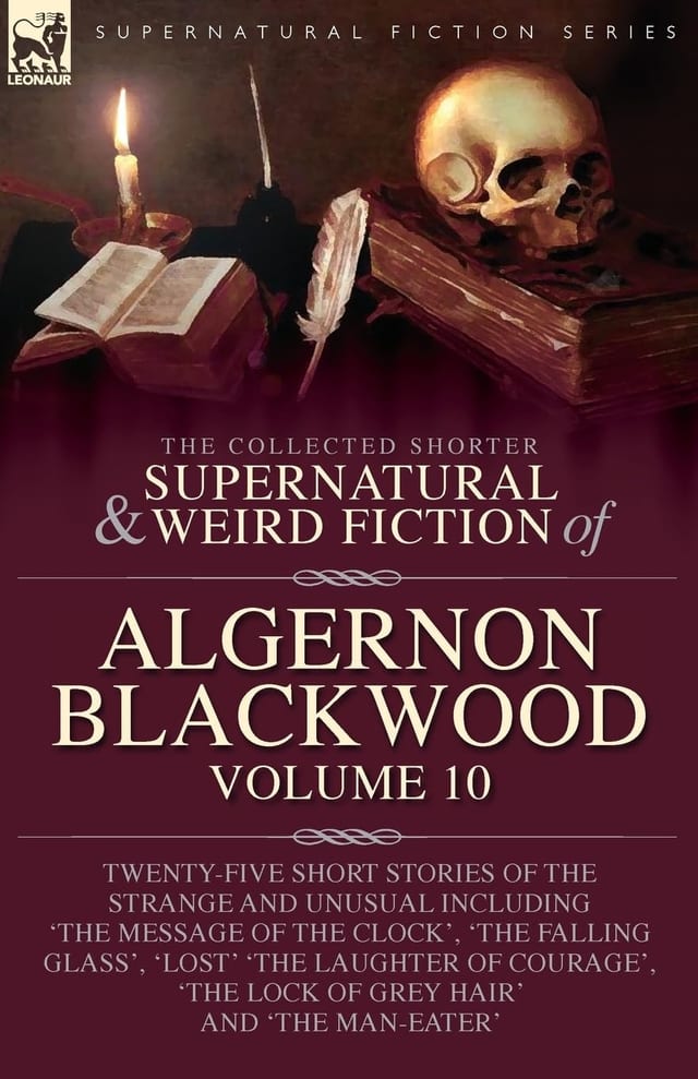 The Collected Shorter Supernatural & Weird Fiction of Algernon Blackwood Twenty-Five Short Stories of the Strange and Unusual Including 'The Message of the Clock', 'The Falling Glass', 'Lost' 'The Laughter of Courage', 'The Lock of Grey Hair' and 'The Man-Eater'
