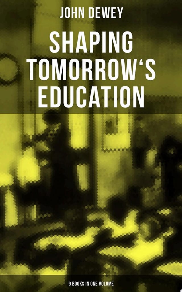 Shaping Tomorrow's Education: John Dewey's Edition - 9 Books in One Volume Democracy and Education, The Philosophy of Education, Schools of To-morrow, Moral Principles in Education, Health and Sex in Higher Education, The Child and the Curriculum…